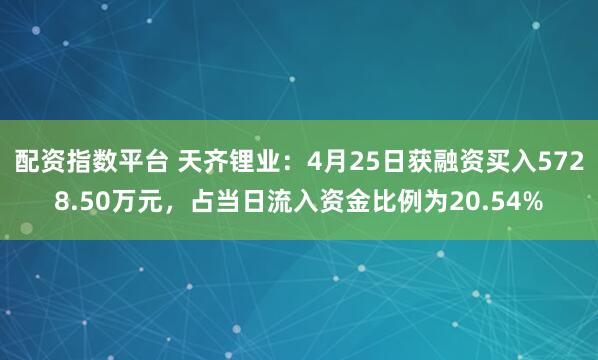 配资指数平台 天齐锂业：4月25日获融资买入5728.50万元，占当日流入资金比例为20.54%