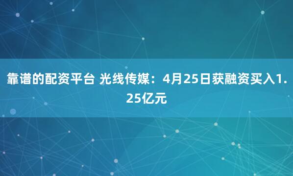 靠谱的配资平台 光线传媒：4月25日获融资买入1.25亿元