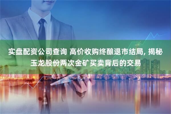 实盘配资公司查询 高价收购终酿退市结局, 揭秘玉龙股份两次金矿买卖背后的交易