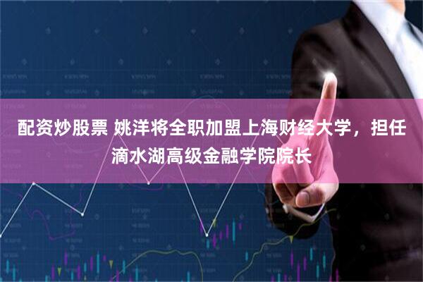 配资炒股票 姚洋将全职加盟上海财经大学，担任滴水湖高级金融学院院长