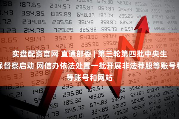 实盘配资官网 直通部委 | 第三轮第四批中央生态环保督察启动 网信办依法处置一批开展非法荐股等账号和网站