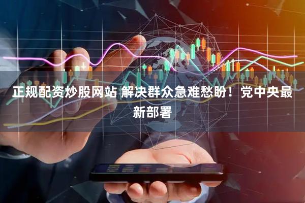 正规配资炒股网站 解决群众急难愁盼！党中央最新部署