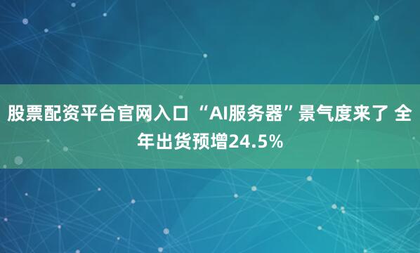 股票配资平台官网入口 “AI服务器”景气度来了 全年出货预增24.5%