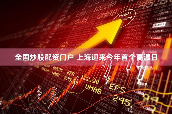 全国炒股配资门户 上海迎来今年首个高温日