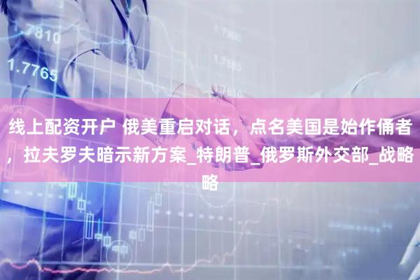 线上配资开户 俄美重启对话，点名美国是始作俑者，拉夫罗夫暗示新方案_特朗普_俄罗斯外交部_战略