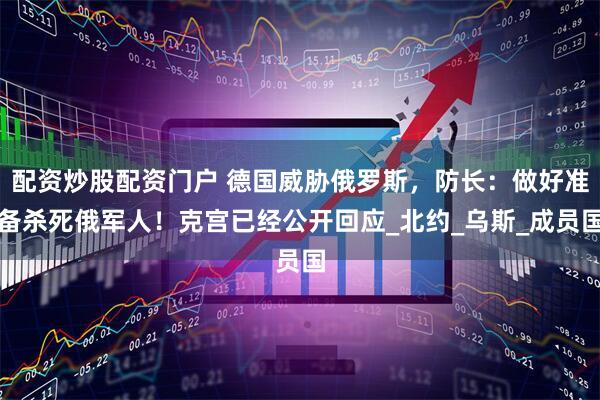 配资炒股配资门户 德国威胁俄罗斯，防长：做好准备杀死俄军人！克宫已经公开回应_北约_乌斯_成员国