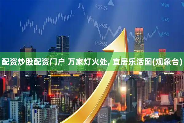 配资炒股配资门户 万家灯火处, 宜居乐活图(观象台)