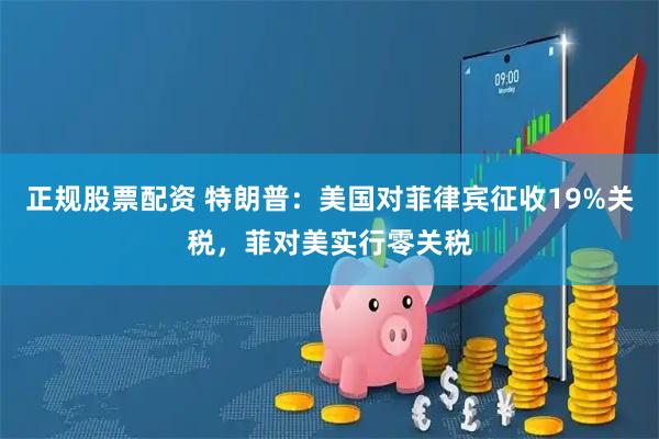正规股票配资 特朗普：美国对菲律宾征收19%关税，菲对美实行零关税