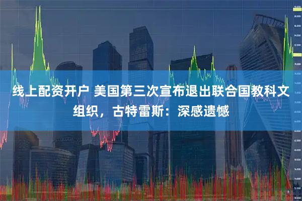 线上配资开户 美国第三次宣布退出联合国教科文组织，古特雷斯：深感遗憾