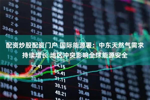 配资炒股配资门户 国际能源署：中东天然气需求持续增长 地区冲突影响全球能源安全