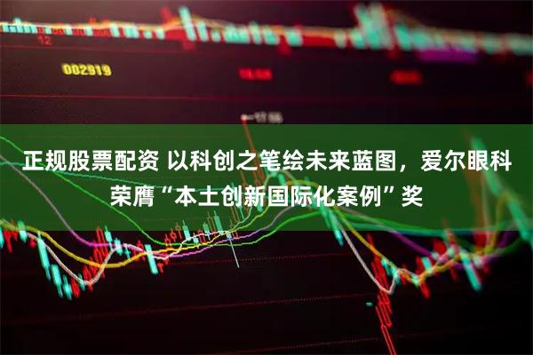 正规股票配资 以科创之笔绘未来蓝图，爱尔眼科荣膺“本土创新国际化案例”奖