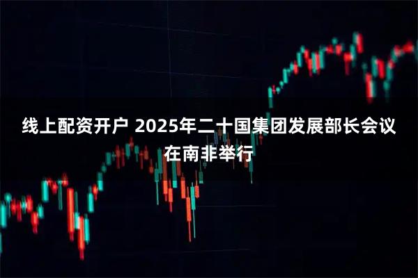线上配资开户 2025年二十国集团发展部长会议在南非举行