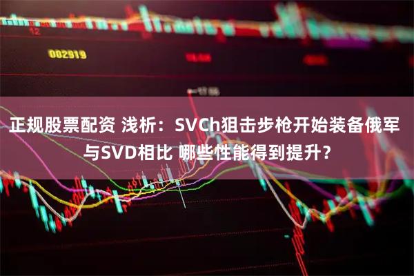 正规股票配资 浅析：SVCh狙击步枪开始装备俄军 与SVD相比 哪些性能得到提升？