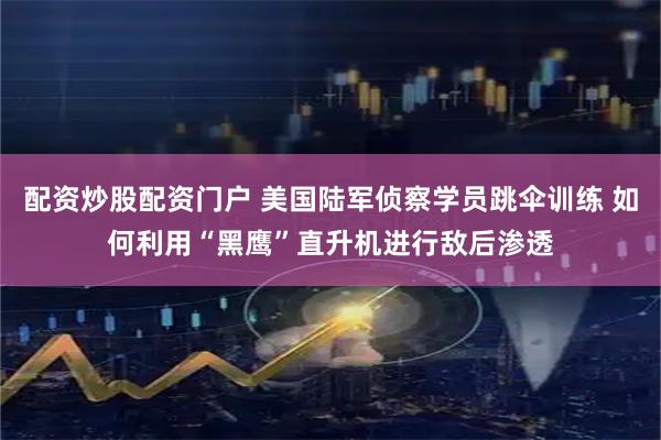 配资炒股配资门户 美国陆军侦察学员跳伞训练 如何利用“黑鹰”直升机进行敌后渗透