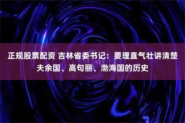 正规股票配资 吉林省委书记：要理直气壮讲清楚夫余国、高句丽、渤海国的历史