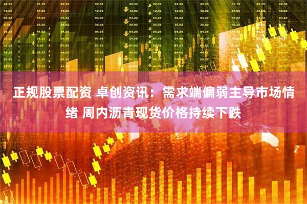 正规股票配资 卓创资讯：需求端偏弱主导市场情绪 周内沥青现货价格持续下跌