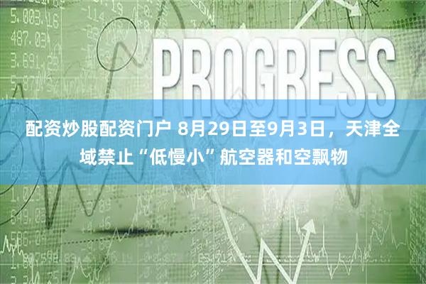 配资炒股配资门户 8月29日至9月3日，天津全域禁止“低慢小”航空器和空飘物