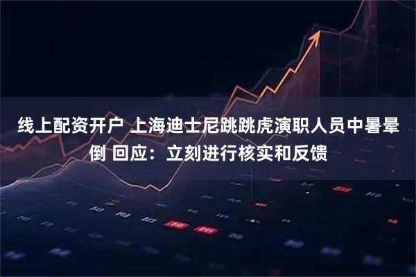 线上配资开户 上海迪士尼跳跳虎演职人员中暑晕倒 回应：立刻进行核实和反馈