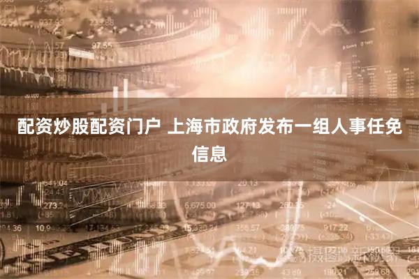配资炒股配资门户 上海市政府发布一组人事任免信息