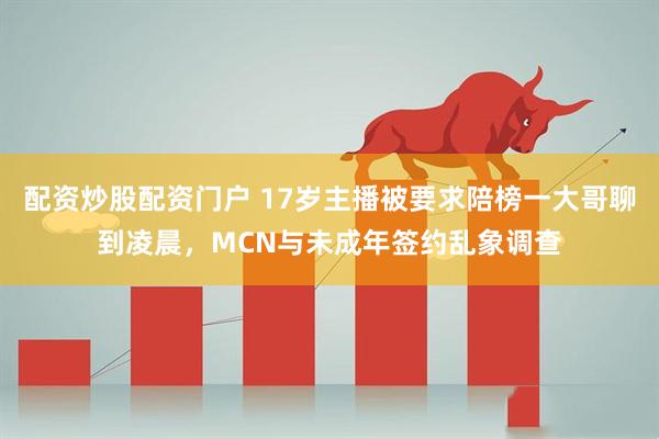 配资炒股配资门户 17岁主播被要求陪榜一大哥聊到凌晨，MCN与未成年签约乱象调查