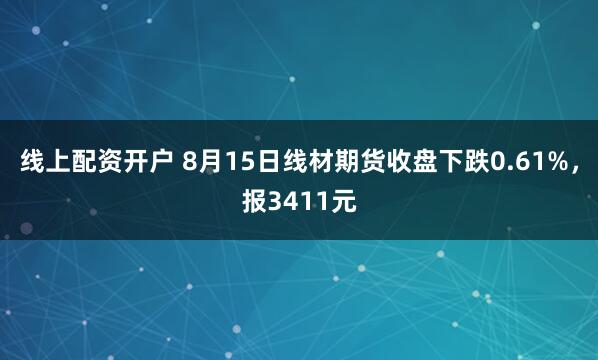 线上配资开户 8月15日线材期货收盘下跌0.61%，报3411元