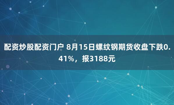 配资炒股配资门户 8月15日螺纹钢期货收盘下跌0.41%，报3188元