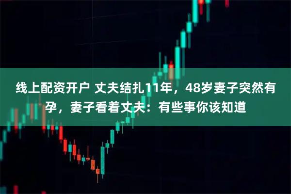线上配资开户 丈夫结扎11年，48岁妻子突然有孕，妻子看着丈夫：有些事你该知道