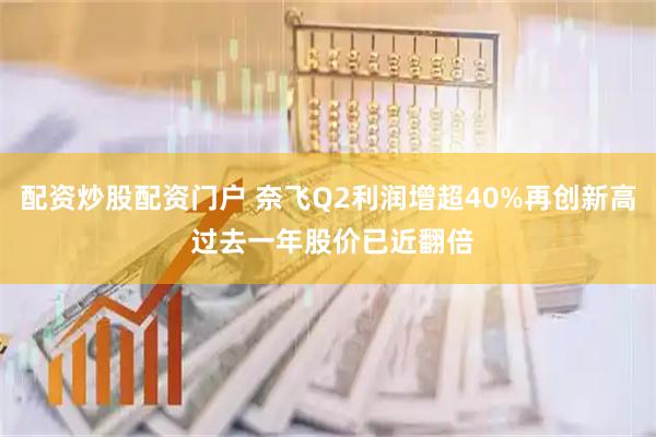 配资炒股配资门户 奈飞Q2利润增超40%再创新高 过去一年股价已近翻倍