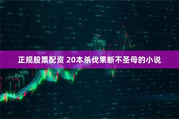 正规股票配资 20本杀伐果断不圣母的小说
