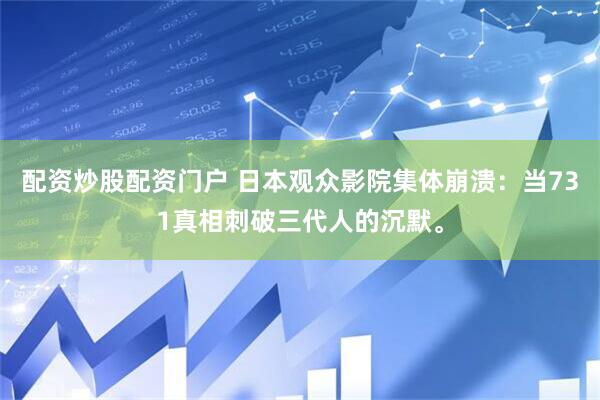 配资炒股配资门户 日本观众影院集体崩溃：当731真相刺破三代人的沉默。