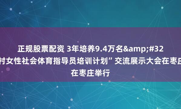 正规股票配资 3年培养9.4万名 “万村女性社会体育指导员培训计划”交流展示大会在枣庄举行