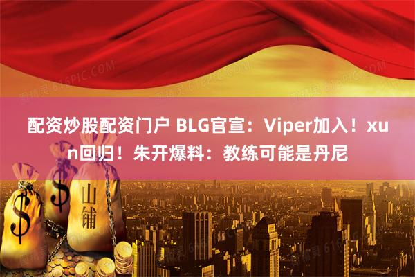 配资炒股配资门户 BLG官宣:Viper加入!xun回归!朱开爆料:教练可能是丹尼