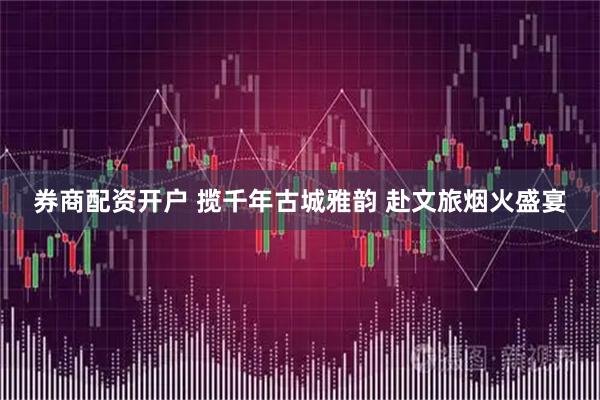 券商配资开户 揽千年古城雅韵 赴文旅烟火盛宴