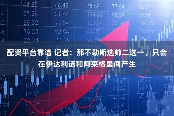 配资平台靠谱 记者：那不勒斯选帅二选一，只会在伊达利诺和阿莱格里间产生