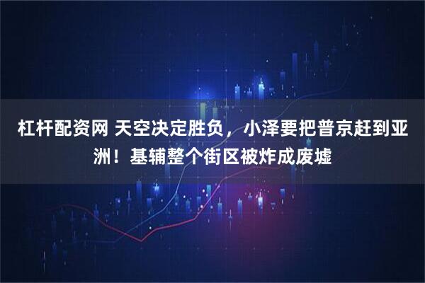 杠杆配资网 天空决定胜负,小泽要把普京赶到亚洲!基辅整个街区被炸成废墟
