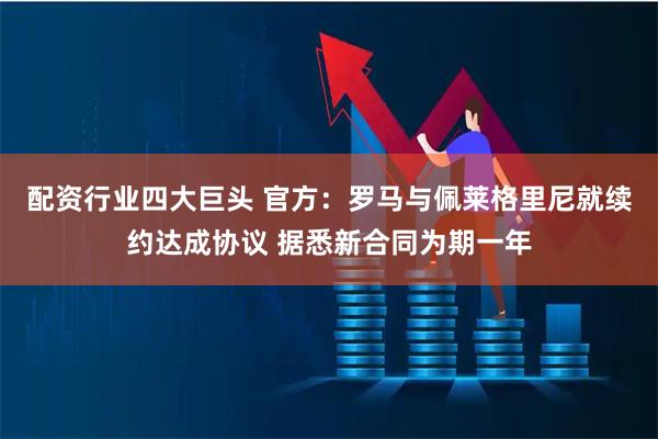 配资行业四大巨头 官方：罗马与佩莱格里尼就续约达成协议 据悉新合同为期一年