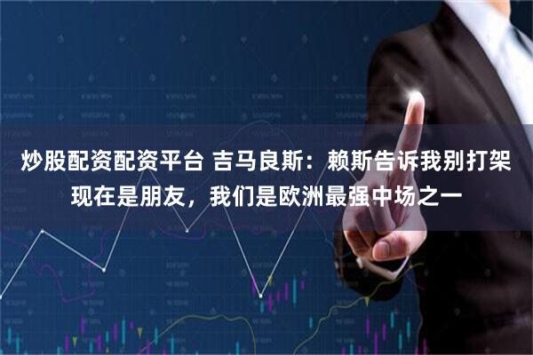 炒股配资配资平台 吉马良斯：赖斯告诉我别打架现在是朋友，我们是欧洲最强中场之一