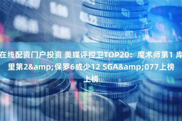在线配资门户投资 美媒评控卫TOP20：魔术师第1 库里第2&保罗6威少12 SGA&077上榜