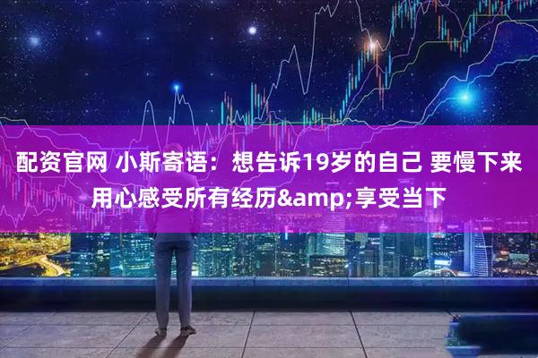 配资官网 小斯寄语：想告诉19岁的自己 要慢下来用心感受所有经历&享受当下