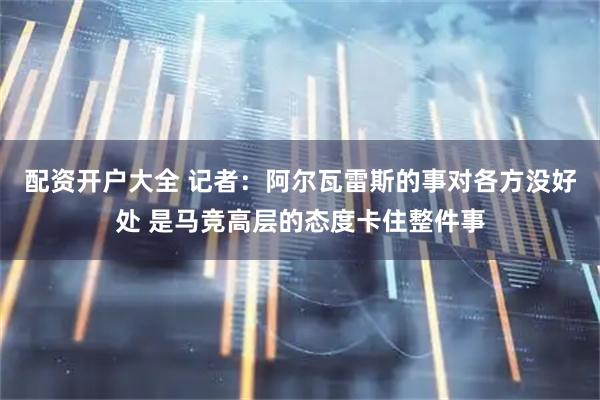 配资开户大全 记者：阿尔瓦雷斯的事对各方没好处 是马竞高层的态度卡住整件事