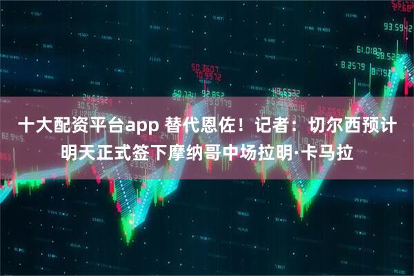 十大配资平台app 替代恩佐！记者：切尔西预计明天正式签下摩纳哥中场拉明·卡马拉