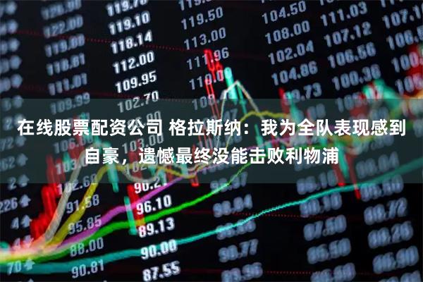 在线股票配资公司 格拉斯纳：我为全队表现感到自豪，遗憾最终没能击败利物浦