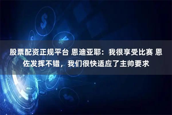 股票配资正规平台 恩迪亚耶：我很享受比赛 恩佐发挥不错，我们很快适应了主帅要求
