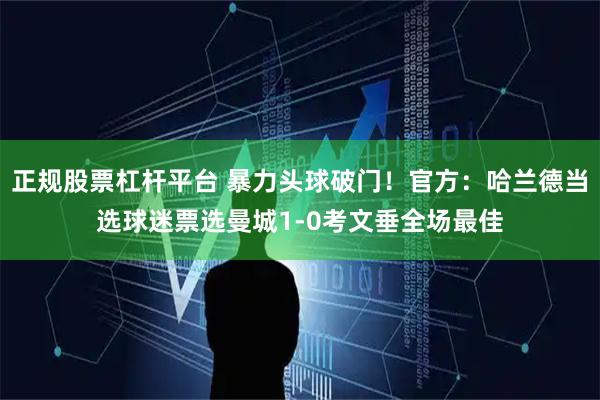 正规股票杠杆平台 暴力头球破门！官方：哈兰德当选球迷票选曼城1-0考文垂全场最佳