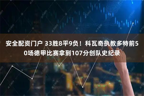 安全配资门户 33胜8平9负！科瓦奇执教多特前50场德甲比赛拿到107分创队史纪录