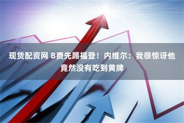 现货配资网 B费先踢福登！内维尔：我很惊讶他竟然没有吃到黄牌