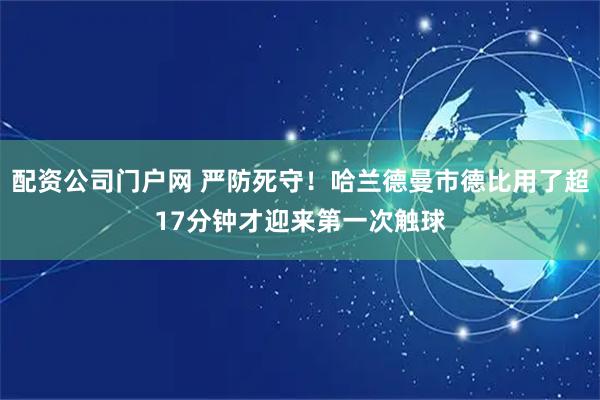 配资公司门户网 严防死守！哈兰德曼市德比用了超17分钟才迎来第一次触球