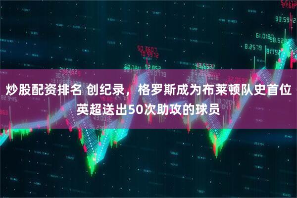 炒股配资排名 创纪录，格罗斯成为布莱顿队史首位英超送出50次助攻的球员