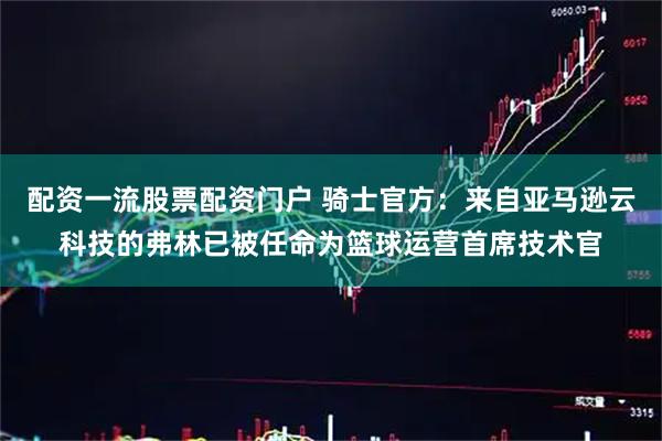 配资一流股票配资门户 骑士官方：来自亚马逊云科技的弗林已被任命为篮球运营首席技术官
