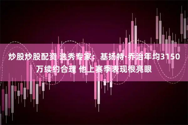 炒股炒股配资 选秀专家：基扬特·乔治年均3150万续约合理 他上赛季表现很亮眼